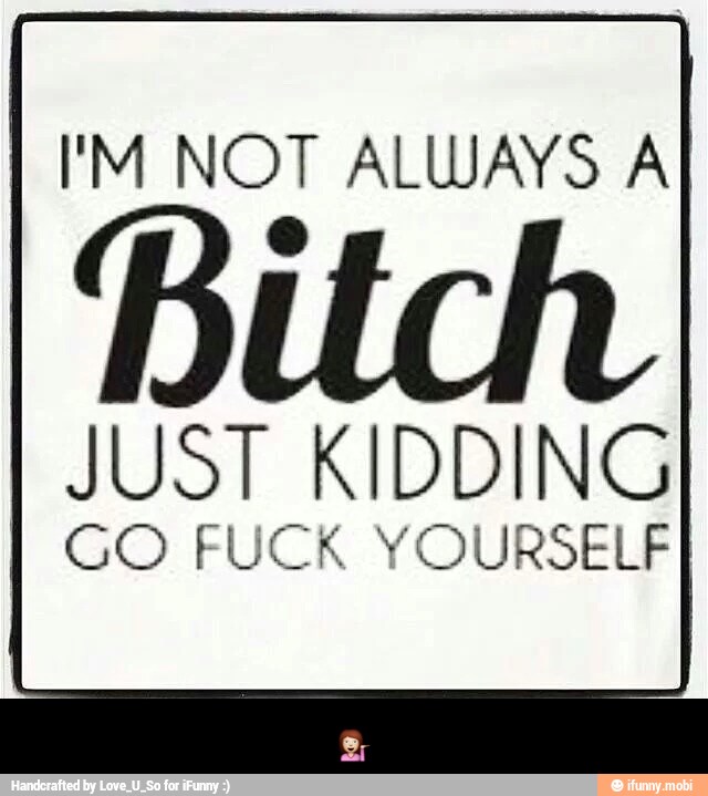 I'M NOT ALWAYS A
JUST KIDDING
I GO FUCK YOURSELF - π