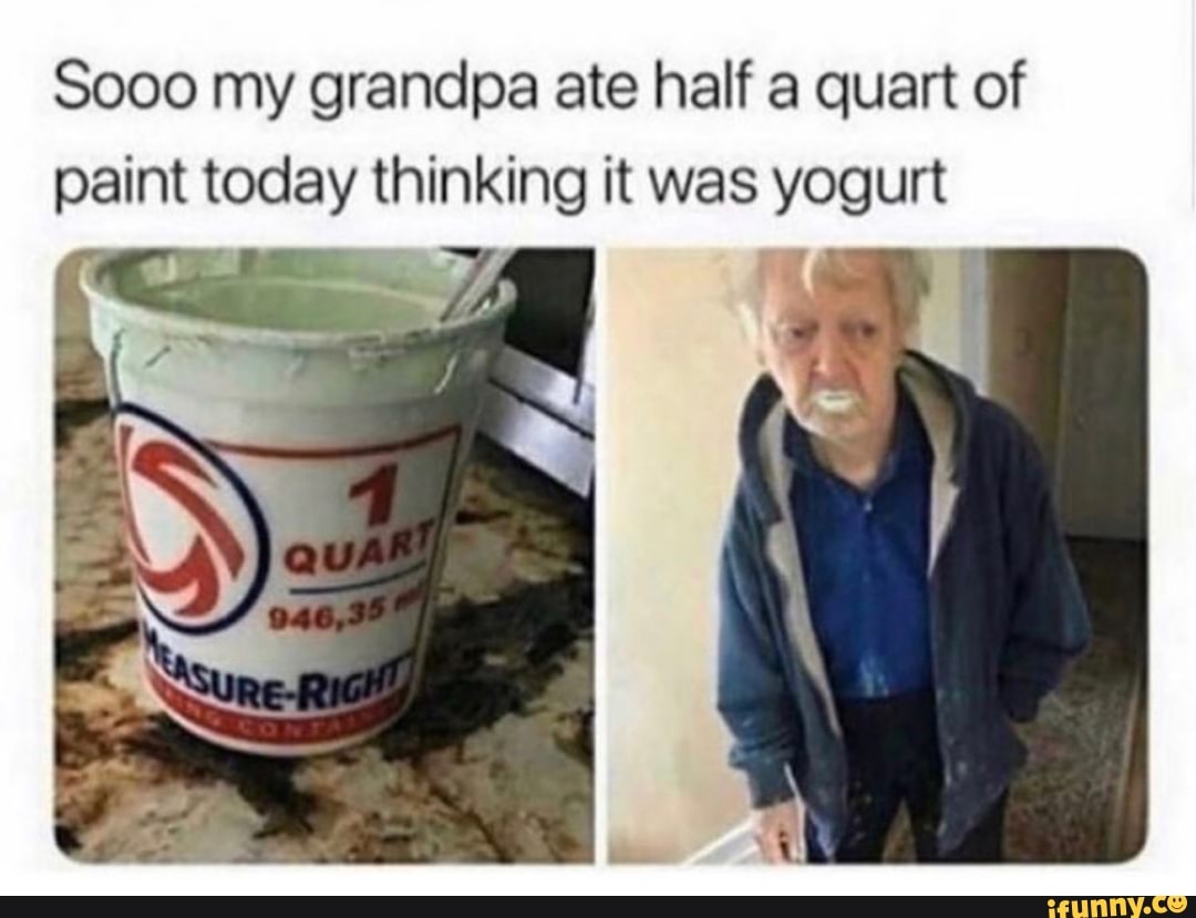 Sooo my grandpa ate half a quart of paint today thinking it was yogurt