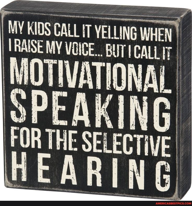 MY KIDS CALL IT VELLING WHEN RAISE MY VOICE.. BUT CALL I
MOTIVATIONAL
OP
FOR THE SELECTIVE HEARING