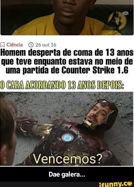 Ciência
Homem Ciência desperta de coma de 13 anos que teve enquanto estava no meio de uma partida de Counter Strike 1.6
CARA ACORDANDO 13 ANOS DEPOIS:
Vencemos?
Dae galera... - Dae galera...
