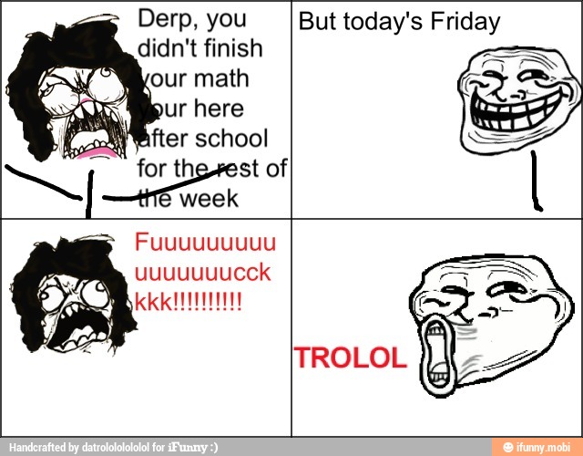 Derp, you
didn't finish
aah
But today's Friday
uuuuuuucck