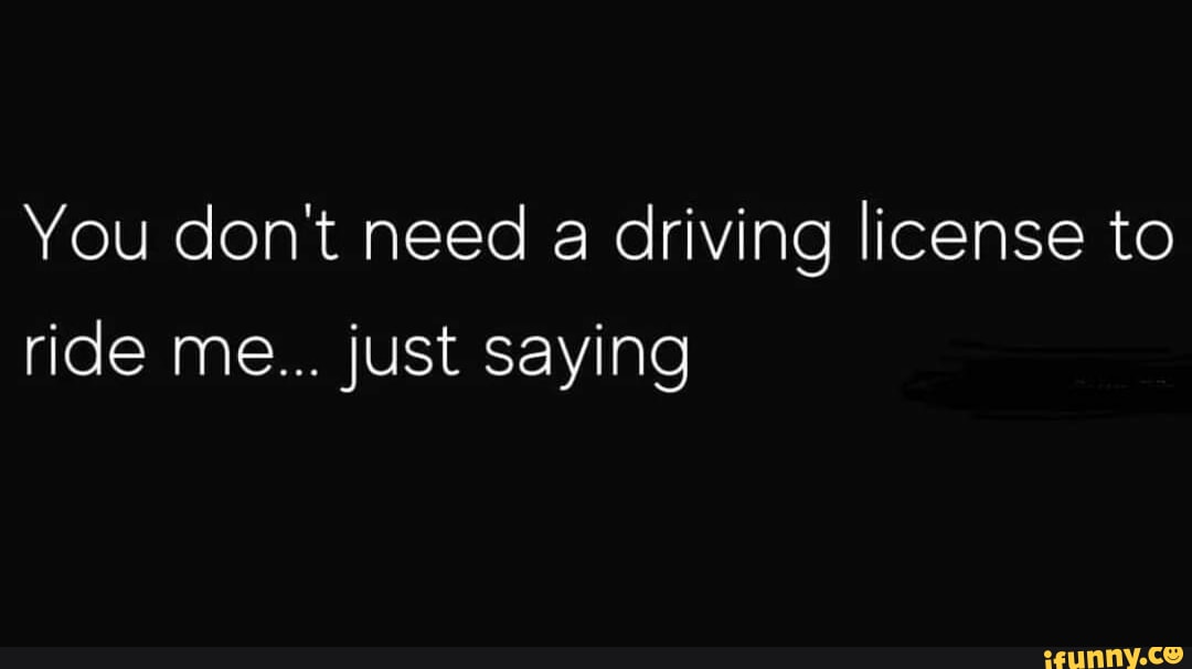 You don't need a driving license to ride me... just saying - iFunny