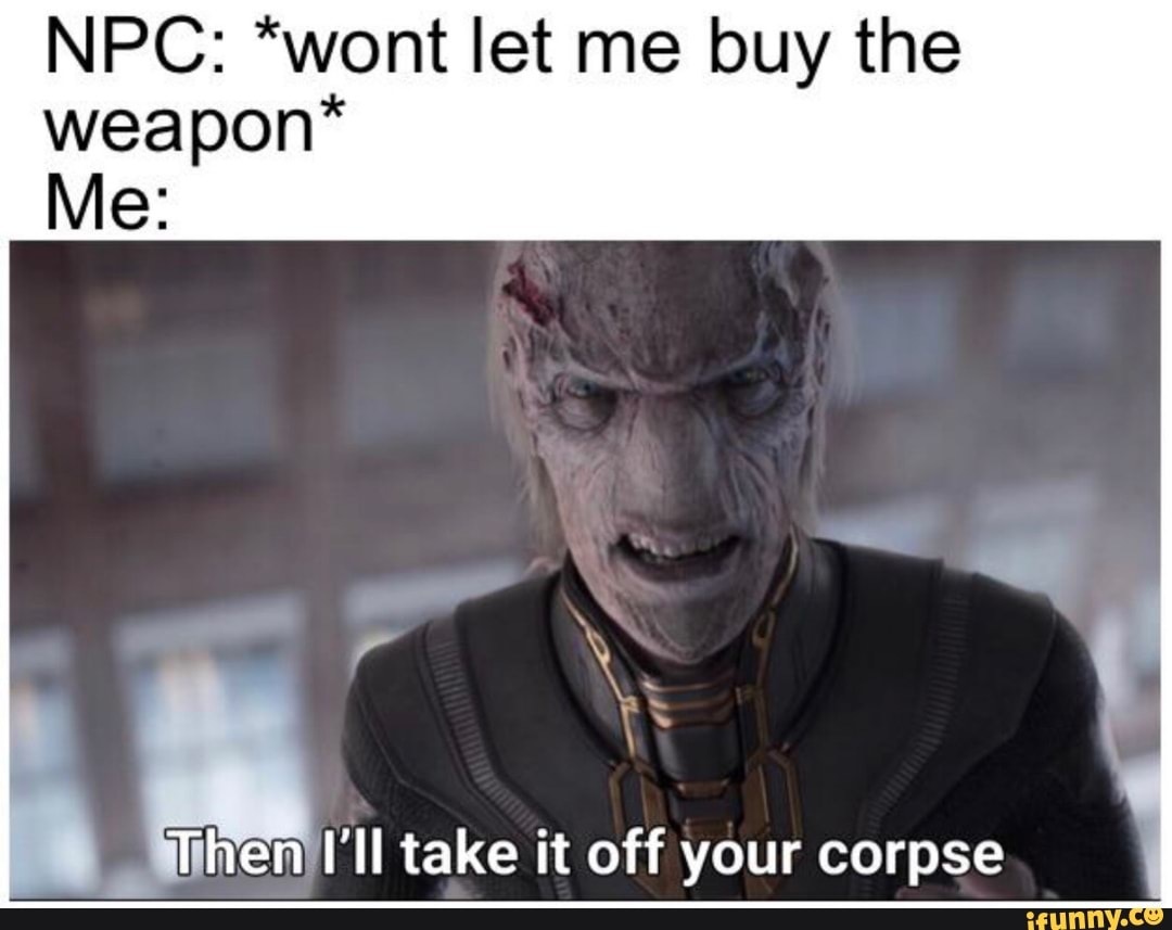 NPC: *wont let me buy the weapon*
Me:
rr '"y
Then I'll take it off your corpse
