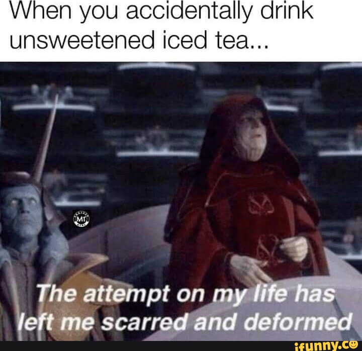 When you accidentally drink unsweetened iced tea... The attempt on _my life has me scarred