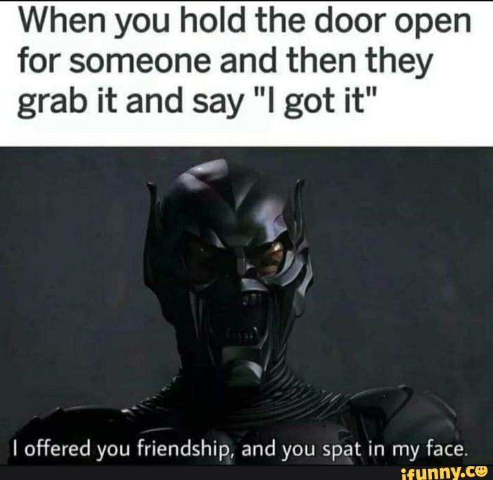 When you hold the door open for someone and then they
grab it and say "I got it"
I offered you friendship, and you spat in my face.