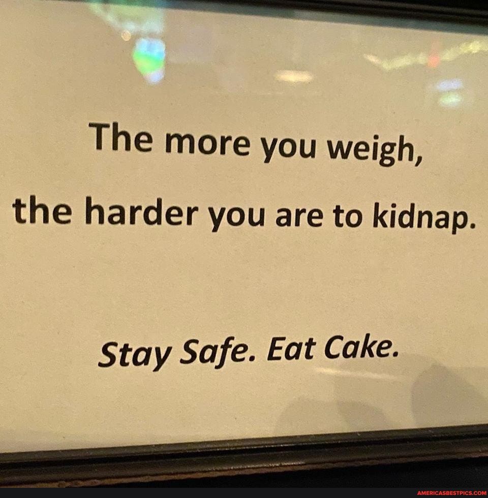 The more you weigh,
the harder you are to kidnap.
Stay Safe. Eat Cake.