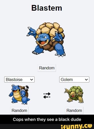 Blastem
Random
[Blastoise Golem
Random Random
Cops when they see a black du - Cops when they see a black dude