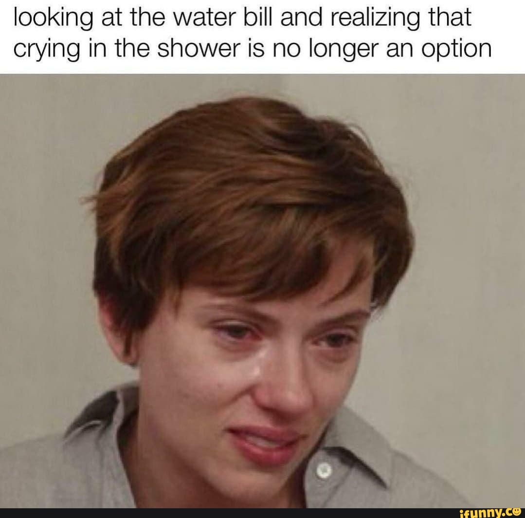 Looking At The Water Bill And Realizing That Crying In The Shower Is No Longer An Option Ifunny