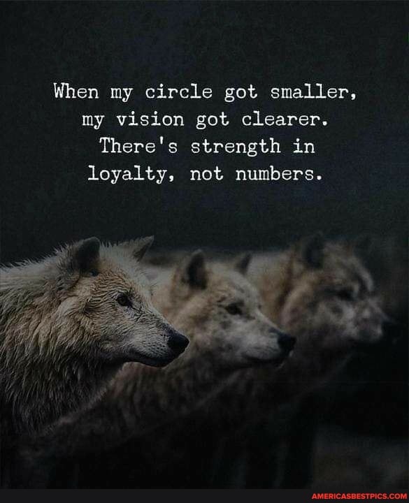 When my circle got smaller, my vision got clearer.
There's strength in loyalty, not numbers.