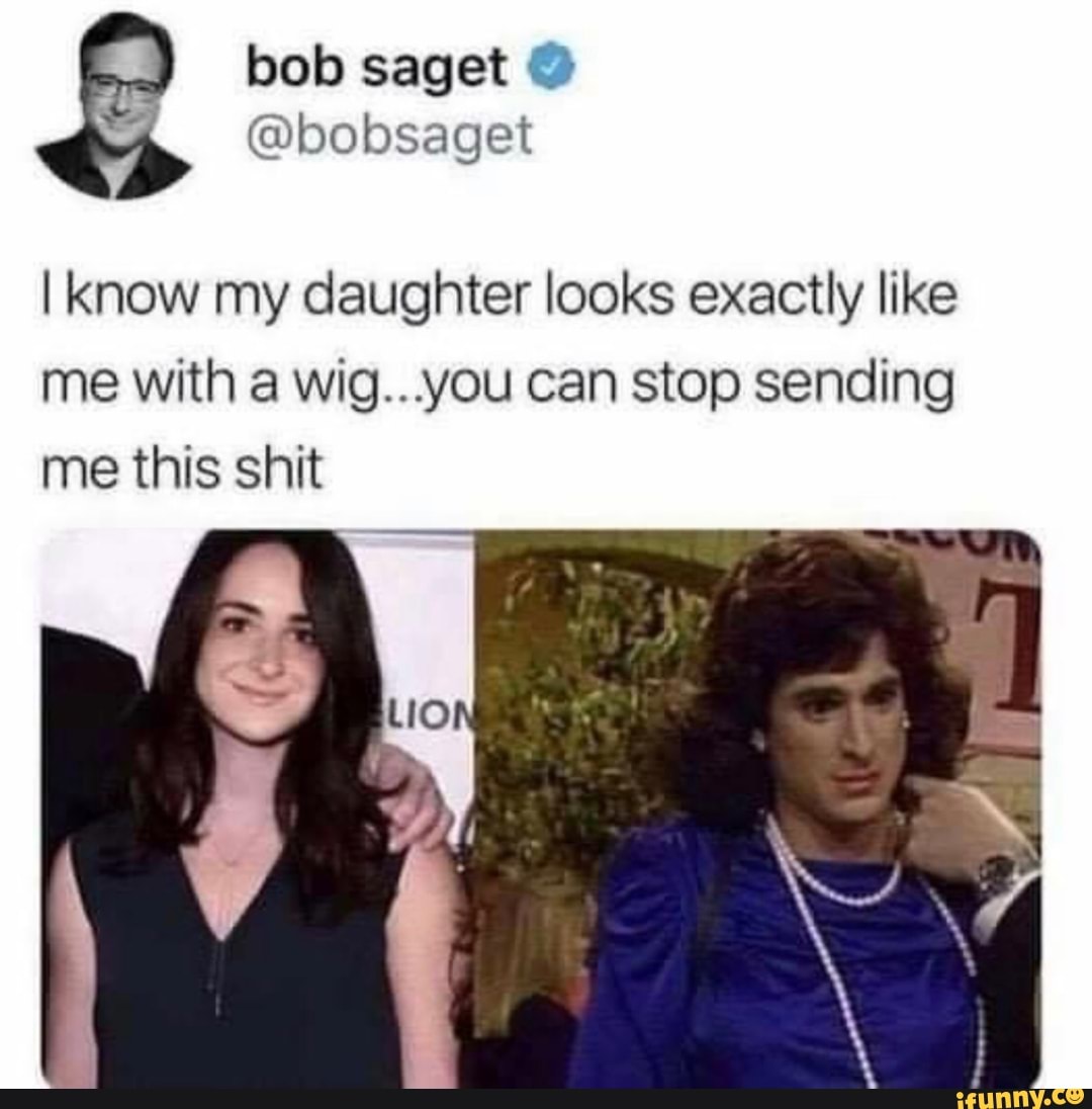 I know my daughter looks exactly like
me with a wig...you can stop sending me this shit