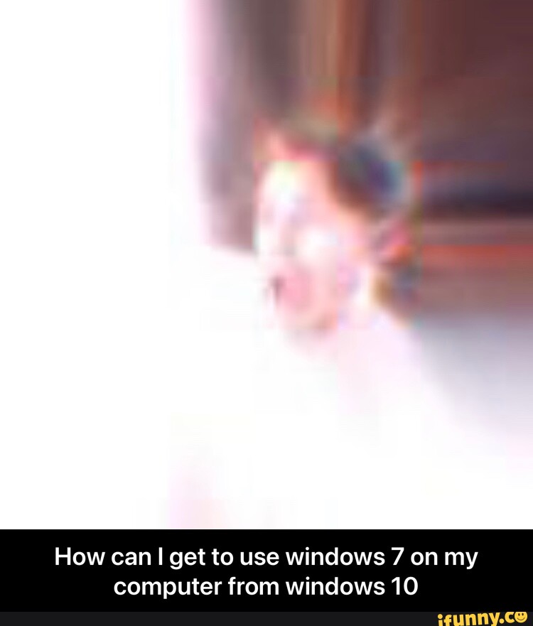 How can get to use windows 7 on my computer from windows 10 How can I