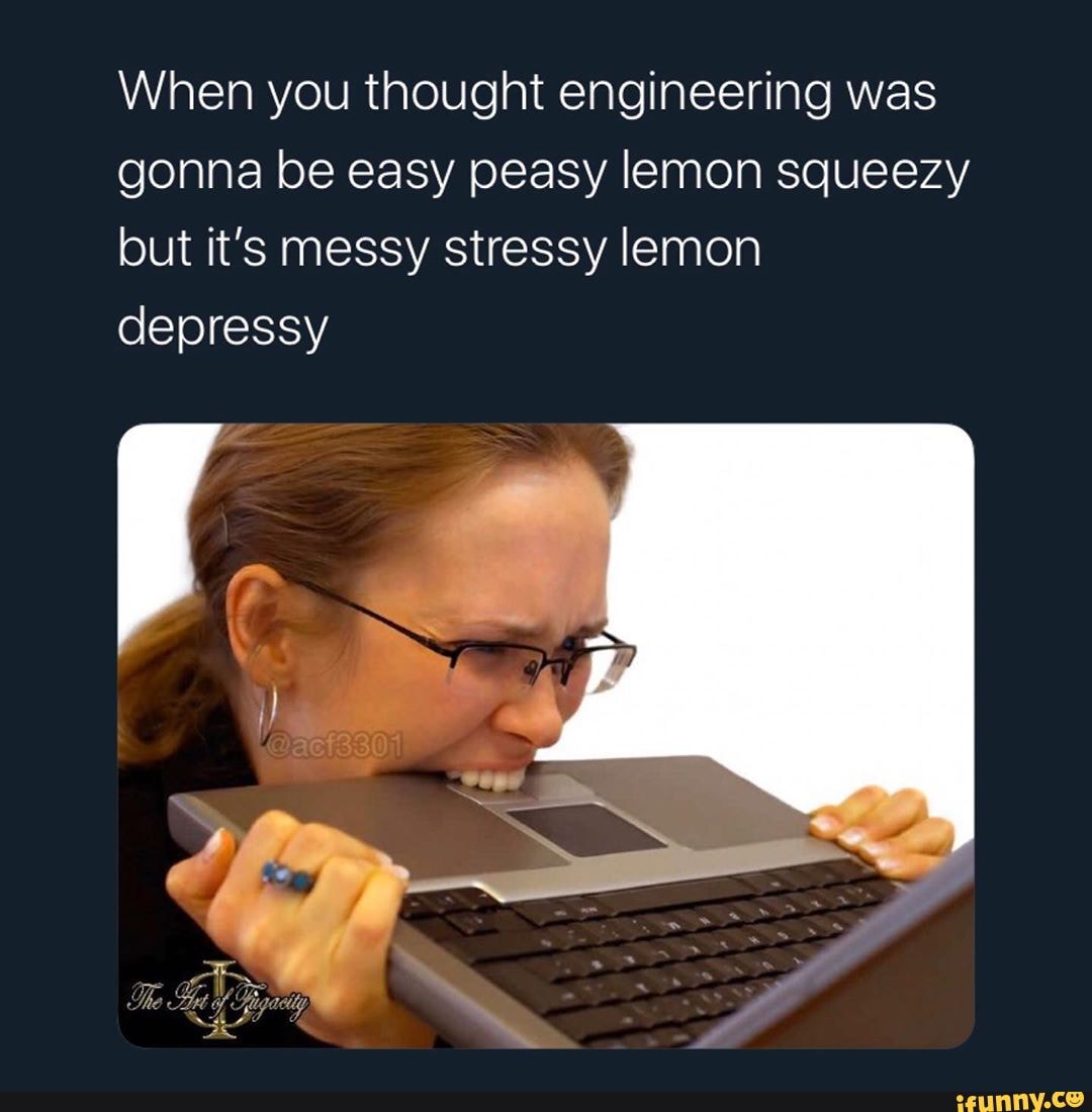 When you thought engineering was
gonna be easy peasy lemon squeezy
but it's messy stressy lemon
depressy
