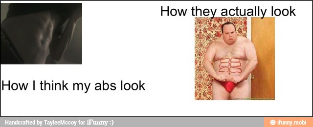 How they actually look
do ate Sel
How I think my abs look