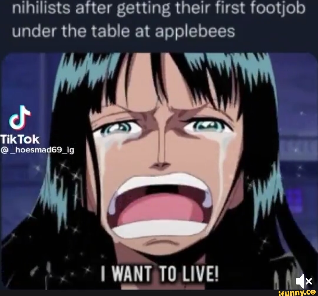 Nihilists after getting their first footjob under the table at applebees  TikTok mi I WANT TO LIVE! - iFunny