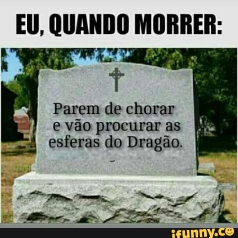 EU, QUANDO MORRER:
t
Parem de chorar
e vão procurar as
esferas do Dragão.