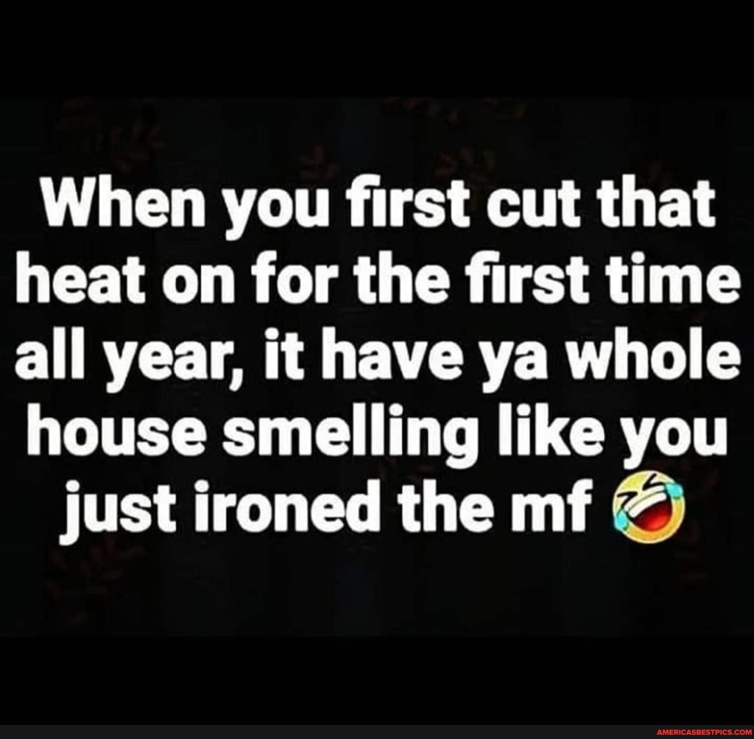 When you first cut that heat on for the first time all year, it have ya whole house smelling like you
just ironed the mf ~
