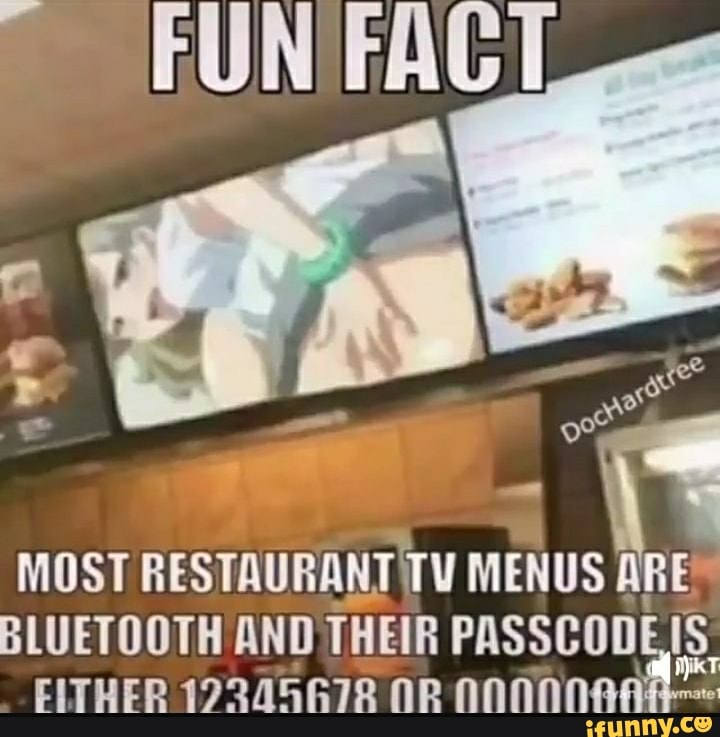 FUN FACT
te
MOST RESTAURANT TV MENUS ARE~
BLUETOOTH AND THEIR PASSCOD FITHER 12245878 OR NNNNNAR