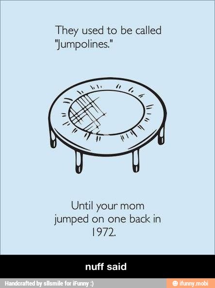 They used to be called
"Jumpolines."
Until your mom
jumped on one
back in
1972. - nuff said