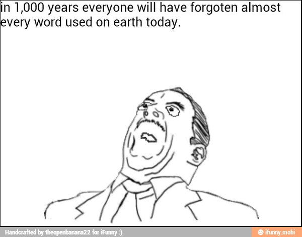 in 1,000 years everyone will have forgoten almost
every word used on earth today.