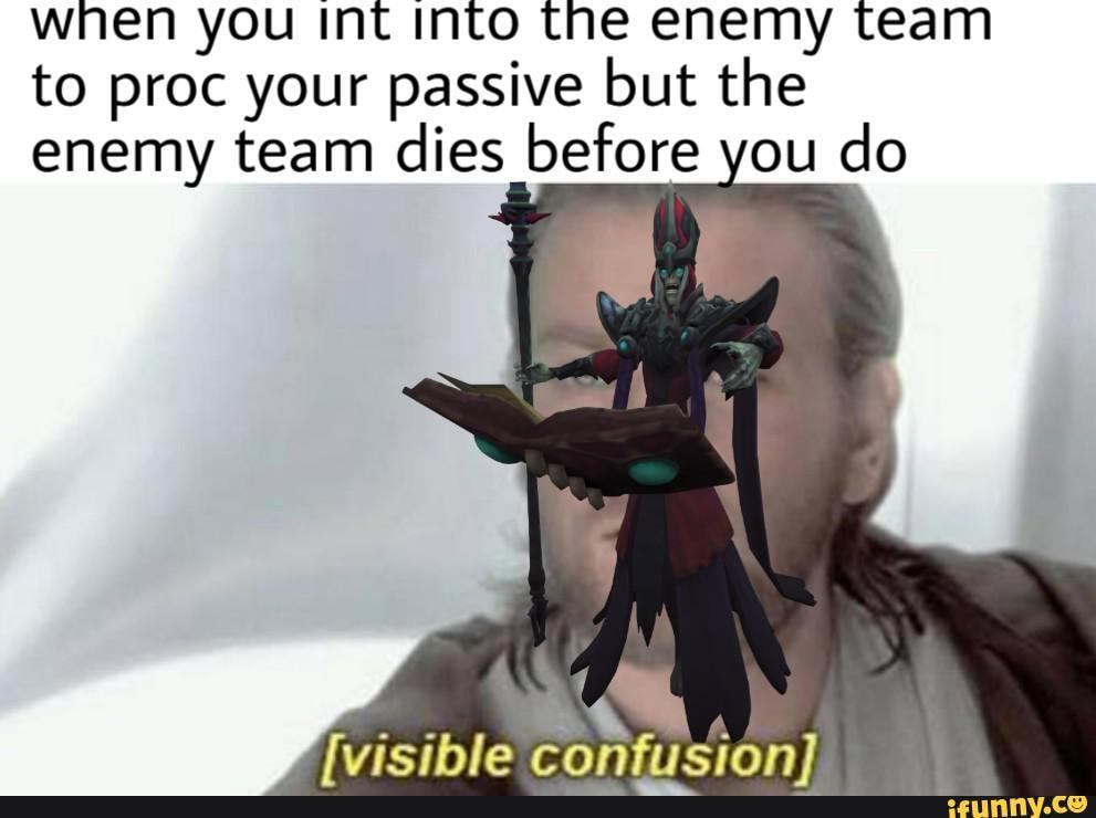 when you int into the enemy team to proc your passive but the enemy team dies before you do