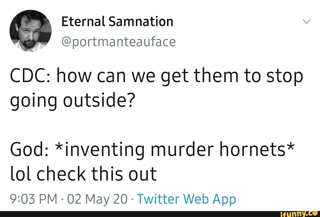Eternal Samnation
@portmanteauface
CDC: how can we get them to stop going outside?
God: *inventing murder hornets* lol check this out