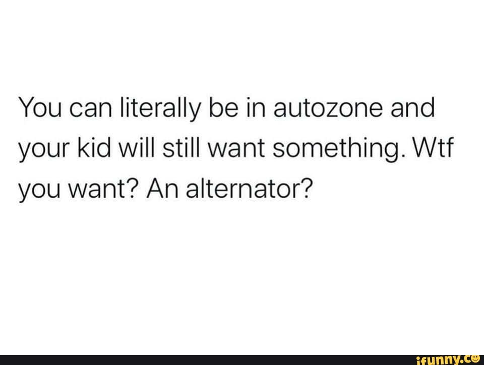 You can literally be in autozone and your kid will still want something
