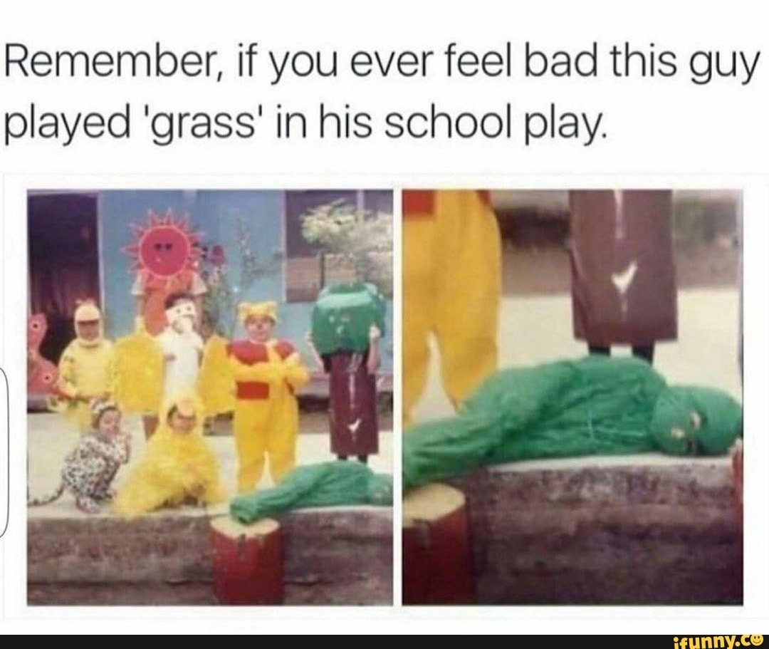 Remember, if you ever feel bad this guy
played 'grass' in his school play.