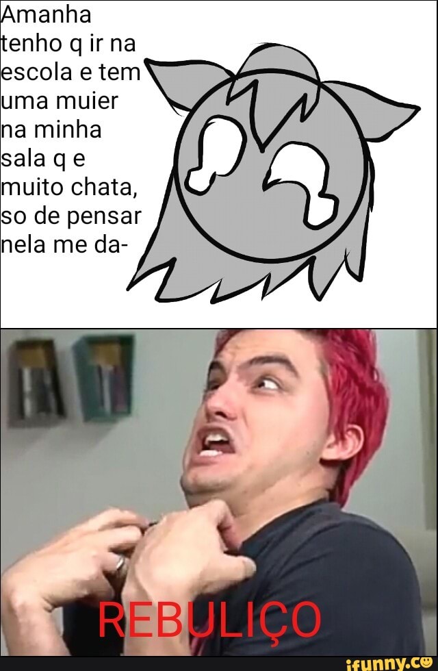 escola e tem
uma muier
na minha
sala q e
muito chata,
so de pensar
nela me da-