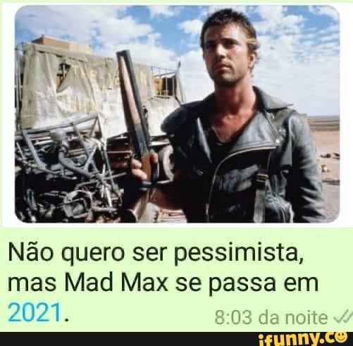 Não quero ser pessimista,
mas Mad Max se passa em
2021.