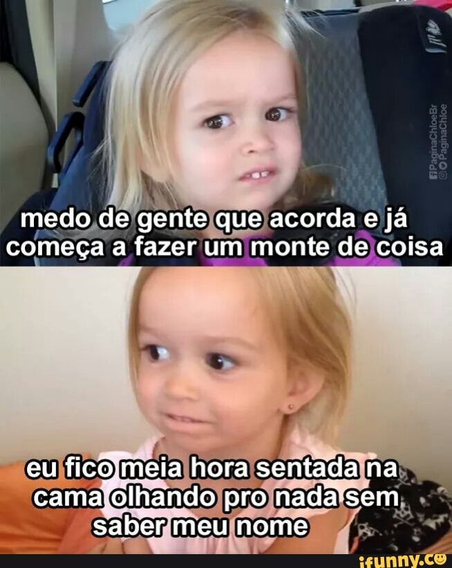 medo, de gente (que)acorda e)ja
comeca a fazer um monte dejcoisa