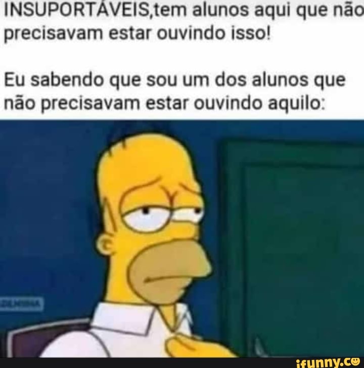 INSUPORTAVEIS,tem alunos aqui que não
precisavam estar ouvindo isso!
Eu sabendo que sou um dos alunos que
não precisavam estar ouvindo aquilo