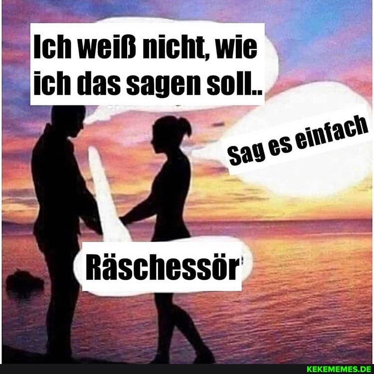 Ich weiß nicht, wie ich das sagen soll..