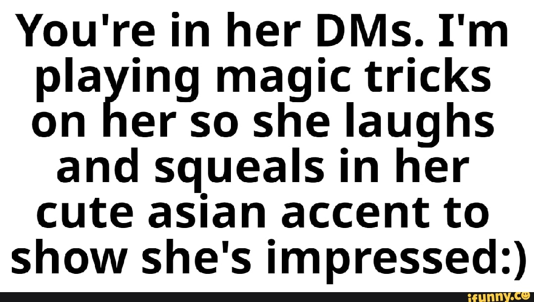 You're in her DMs. I'm pia ing magic tricks her so she laughs 