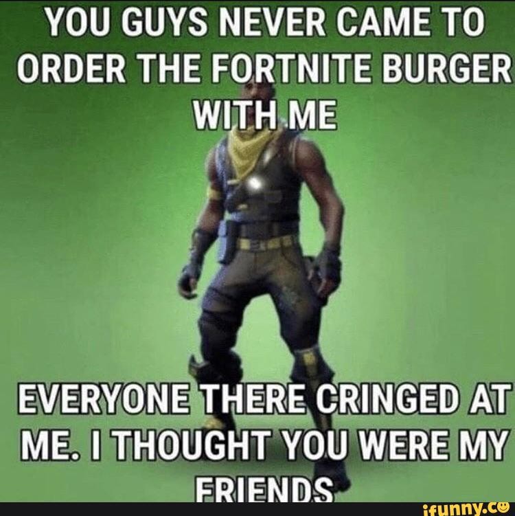 You guys never came to order the fortnite burger cringed) mes iithought you...
