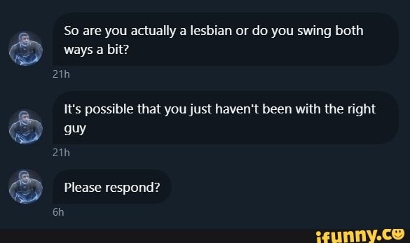 So are you actually a lesbian or do you swing both ways a bit?
It's possible that you just haven't been with the right guy
Please respond?