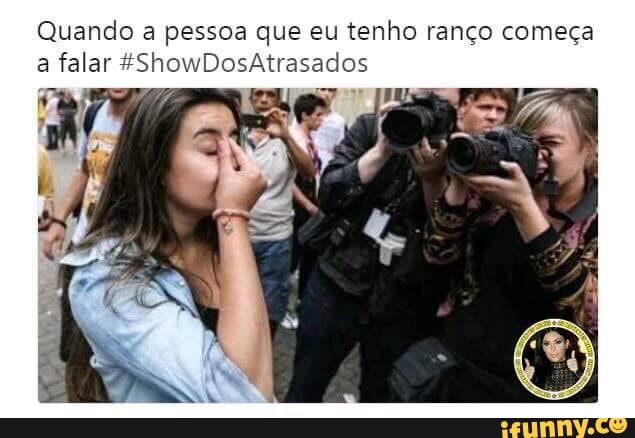 Quando a pessoa que eu tenho ranço começa
a falar #ShowDosAtrasados