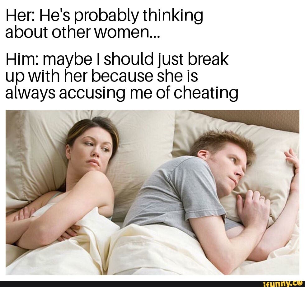 Her: He's probably thinking about other women...
Him: maybe I should just break up with her because she is always accusing me of cheating