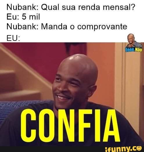Nubank: Qual sua renda mensal?
Eu: 5 mil
Nubank: Menda comprovante
EU: