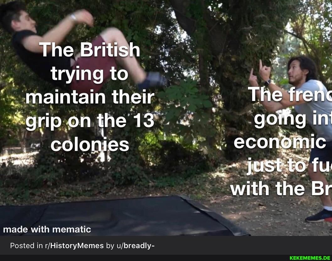 The British trying to maintain their The frenc grip on the 13. goihg in colonies economic st fu with the Br
meade WHA namaiic
Posted in HistorvMemes by