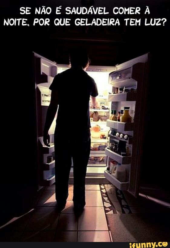 SE NÃO É SAUDÁVEL COMER À
NOITE, POR QUE GELADEIRA TEM LUZ?