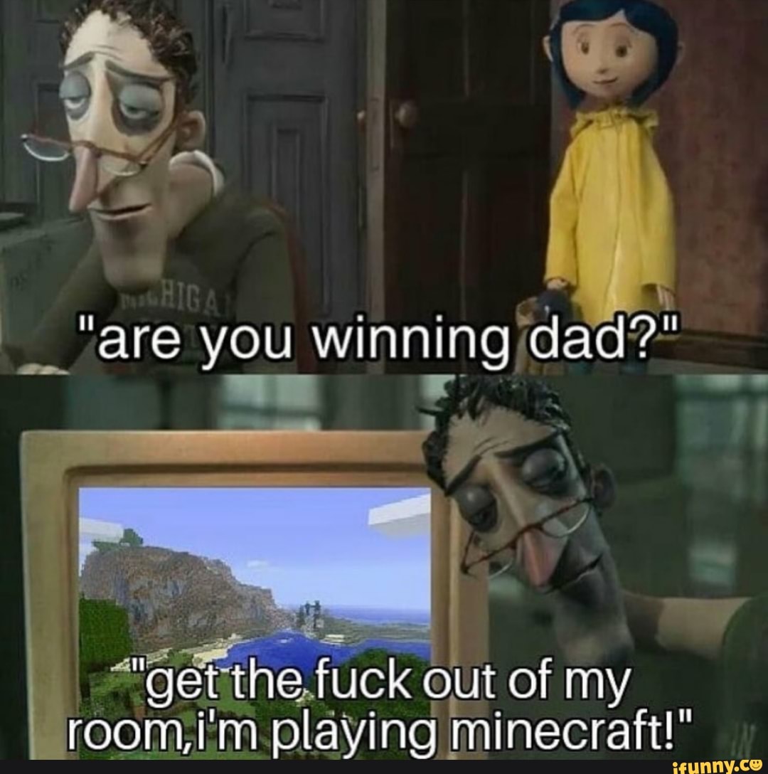 "ge the fuck out of my
room,i'm playing minecraft!"