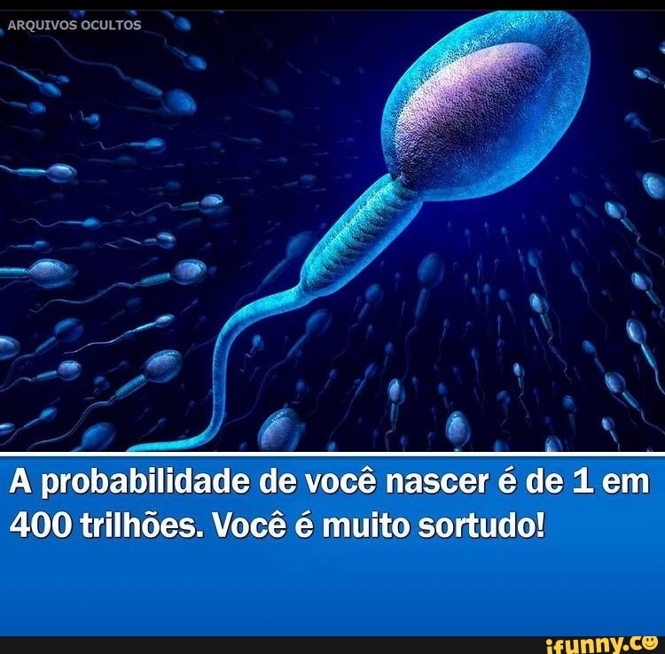 ARQUIVOS OCULTOS
A probabilidade de você nascer é de em
400 trilhões. Você é muito sortudo!