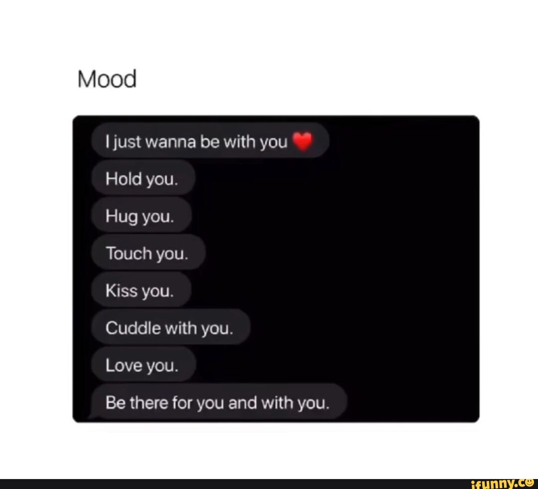 Mood I just wanna be with you Hold you. Hug you. Touch you. Kiss you.  Cuddle with you. Love you. Be there for you and with you. - iFunny, image size:1080x982