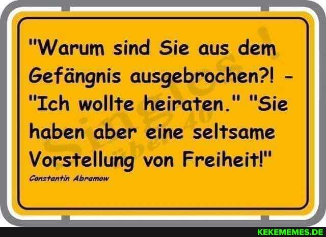 "Warum sind Sie aus dem
Gefängnis ausgebrochen?! -
"Ich wollte heiraten." "Sie
haben aber eine seltsame
Vorstellung von Freiheit!"
Constantin Abramow