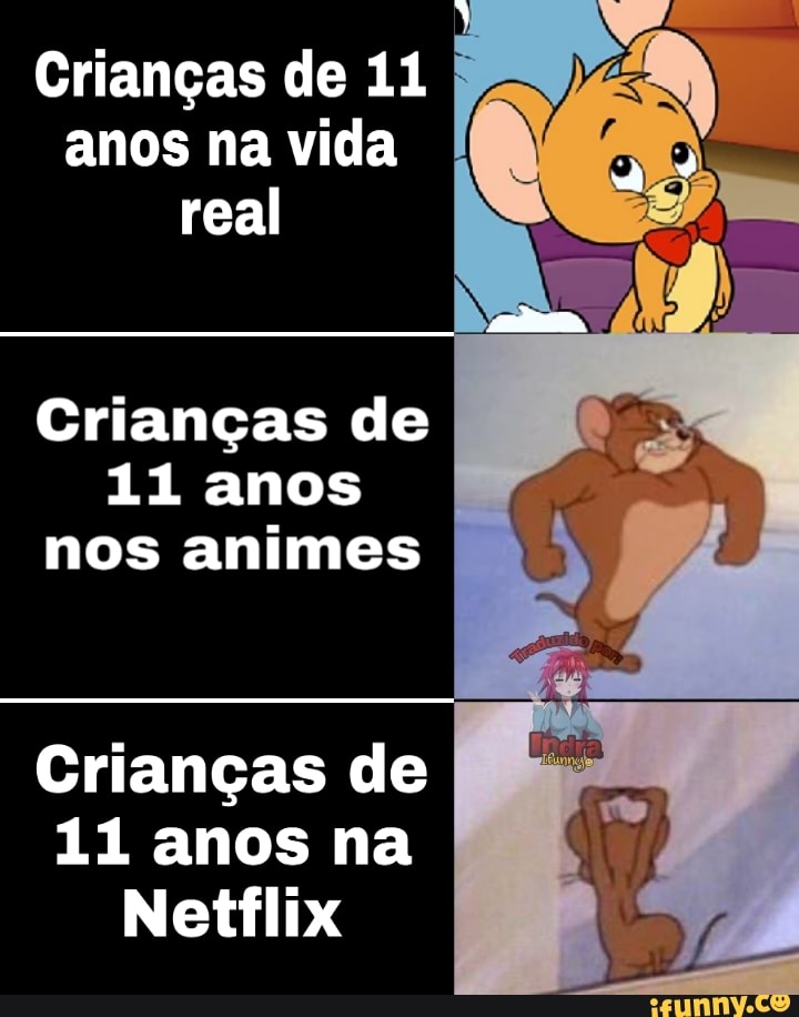 Crianças de 11 anos na vida real
Crianças de
11 anos nos animes
Crianças de
11 anos na
Netflix