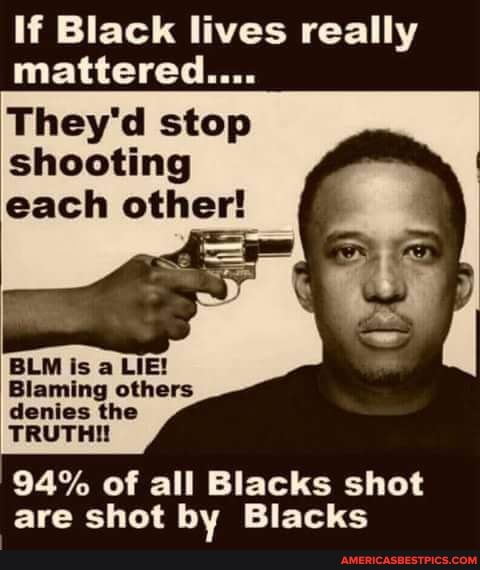 if Black lives really mattered....
They'd stop shooting each other!
BLM is a LIE!
Blaming others denies the
TRUTH!
94% of all Blacks shot are shot by Blacks