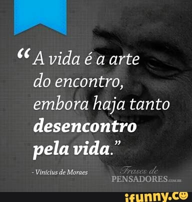 CA vida éa arte
do encontro,
embora haja tanto
desencontro
pela vida."
Vinícius de Moraes