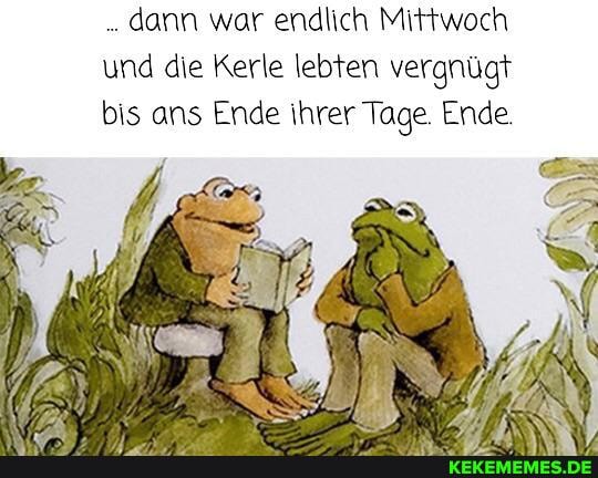 dann war endlich Mittwoch und die Kerle lebten vergnügt bis ans Ende ihrer Tage Ende