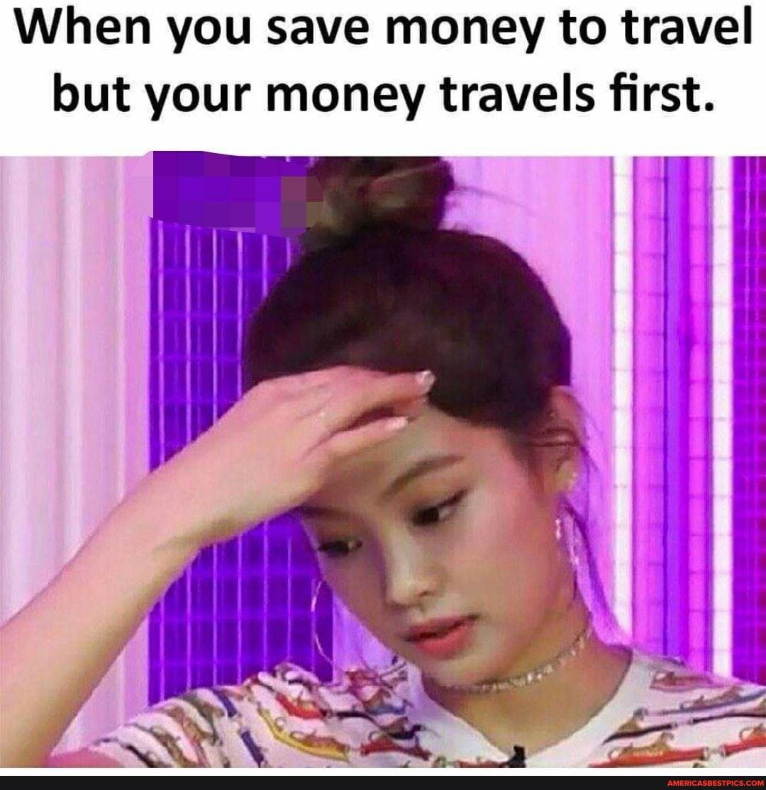 When you save money to travel but your money travels first.