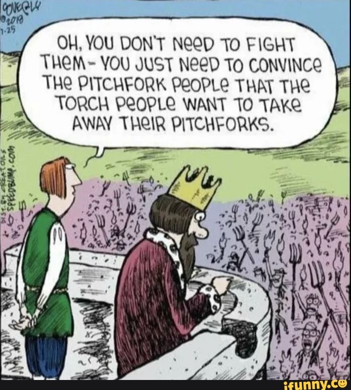 The aid to the troubled king overlooking the baying masses wielding pitchforks and torches, says: Oh.  You don't need to fight them.  You just need to convince the pitchfork people that the torch people want to take away their pitchforks.